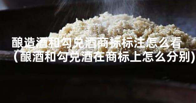 酿造酒和勾兑酒商标标注怎么看 （酿酒和勾兑酒在商标上怎么分别)